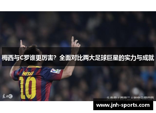 梅西与C罗谁更厉害？全面对比两大足球巨星的实力与成就