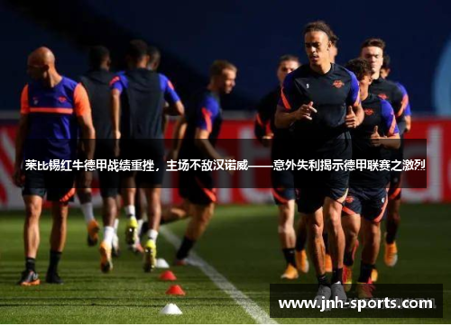 莱比锡红牛德甲战绩重挫，主场不敌汉诺威——意外失利揭示德甲联赛之激烈