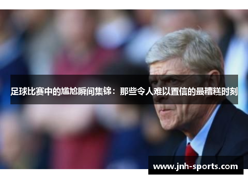 足球比赛中的尴尬瞬间集锦：那些令人难以置信的最糟糕时刻