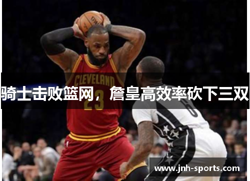 骑士击败篮网，詹皇高效率砍下三双