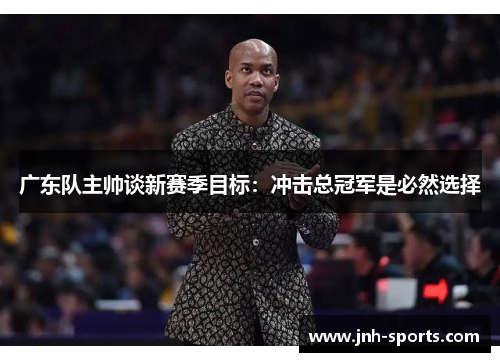 广东队主帅谈新赛季目标：冲击总冠军是必然选择