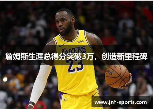 詹姆斯生涯总得分突破3万，创造新里程碑