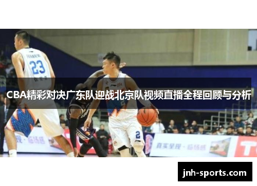 CBA精彩对决广东队迎战北京队视频直播全程回顾与分析