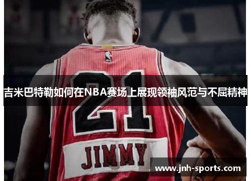 吉米巴特勒如何在NBA赛场上展现领袖风范与不屈精神