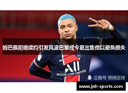 姆巴佩拒绝续约引发风波巴黎或今夏出售他以避免损失