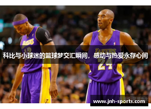 科比与小球迷的篮球梦交汇瞬间，感动与热爱永存心间