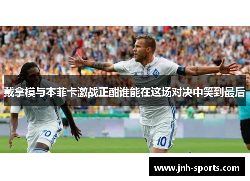 戴拿模与本菲卡激战正酣谁能在这场对决中笑到最后