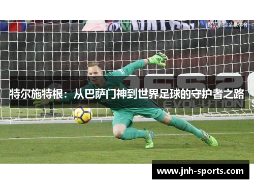 特尔施特根：从巴萨门神到世界足球的守护者之路